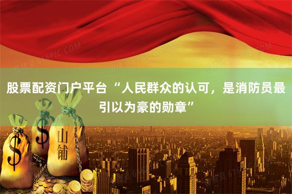 股票配资门户平台 “人民群众的认可，是消防员最引以为豪的勋章”