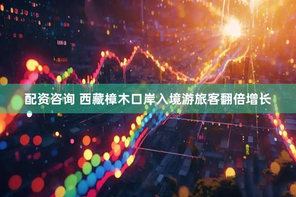 配资咨询 西藏樟木口岸入境游旅客翻倍增长