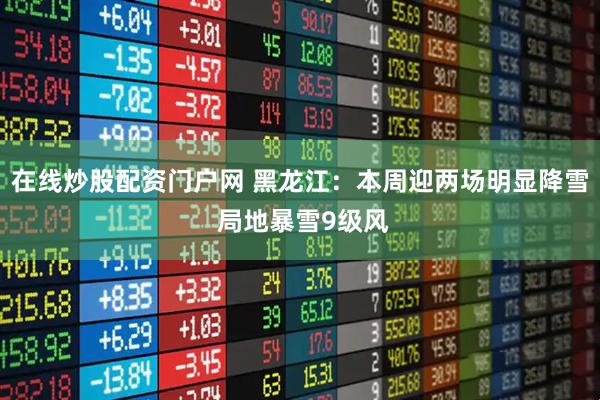 在线炒股配资门户网 黑龙江：本周迎两场明显降雪 局地暴雪9级风