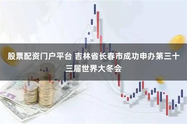 股票配资门户平台 吉林省长春市成功申办第三十三届世界大冬会