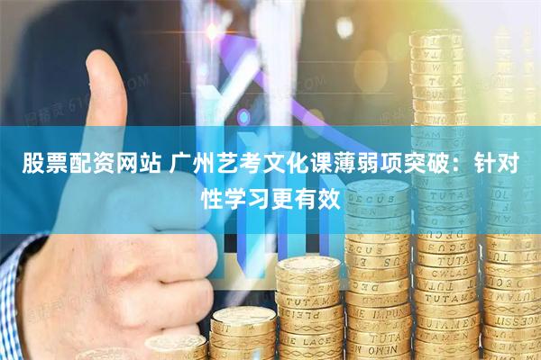 股票配资网站 广州艺考文化课薄弱项突破：针对性学习更有效