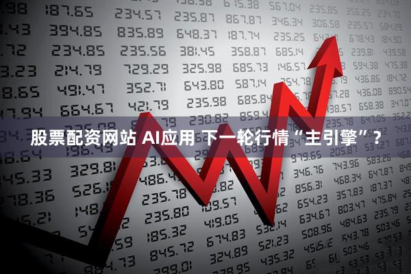 股票配资网站 AI应用 下一轮行情“主引擎”？