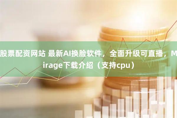 股票配资网站 最新AI换脸软件，全面升级可直播，Mirage下载介绍（支持cpu）