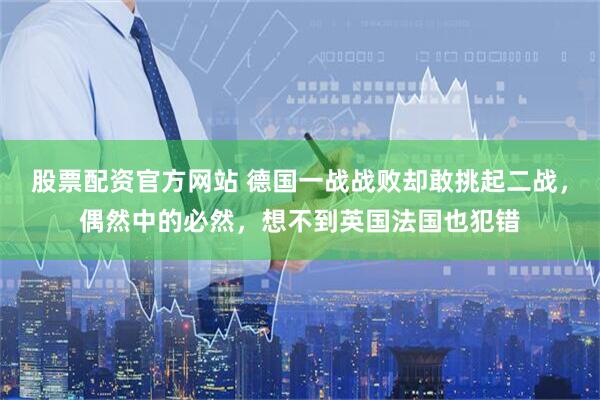 股票配资官方网站 德国一战战败却敢挑起二战，偶然中的必然，想不到英国法国也犯错