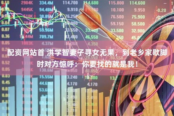 配资网站首 洪学智妻子寻女无果，到老乡家歇脚时对方惊呼：你要找的就是我！