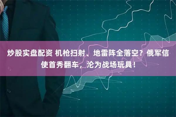 炒股实盘配资 机枪扫射、地雷阵全落空？俄军信使首秀翻车，沦为战场玩具！