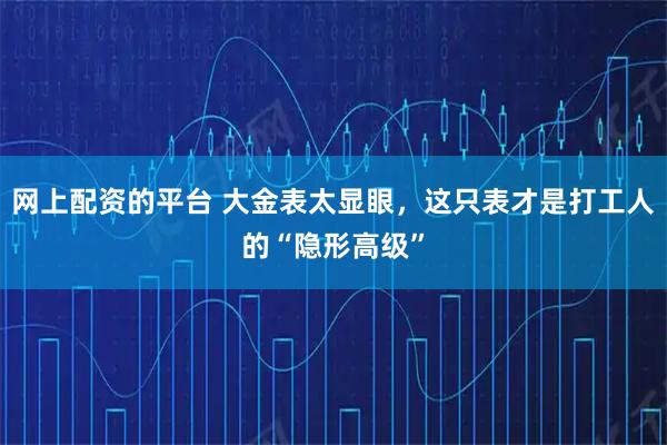 网上配资的平台 大金表太显眼，这只表才是打工人的“隐形高级”