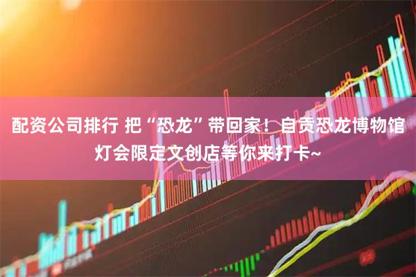 配资公司排行 把“恐龙”带回家！自贡恐龙博物馆灯会限定文创店等你来打卡~