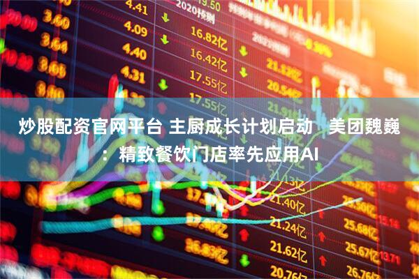炒股配资官网平台 主厨成长计划启动   美团魏巍：精致餐饮门店率先应用AI