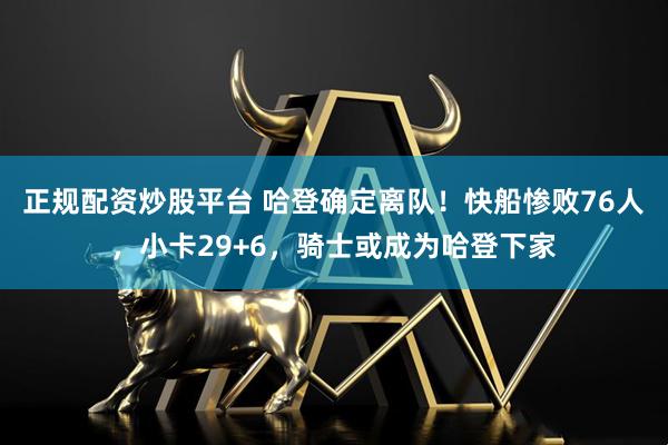 正规配资炒股平台 哈登确定离队！快船惨败76人，小卡29+6，骑士或成为哈登下家