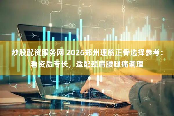 炒股配资服务网 2026郑州理筋正骨选择参考：看资质专长，适配颈肩腰腿痛调理