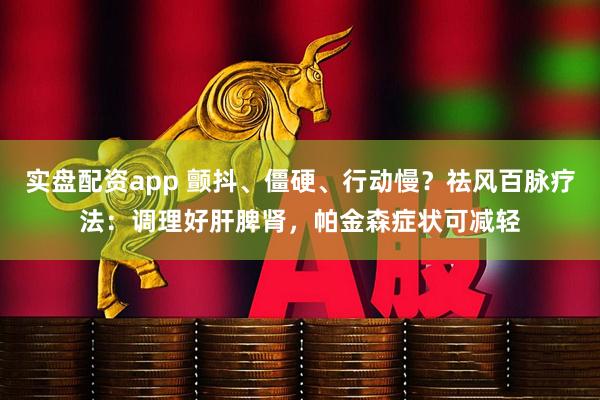实盘配资app 颤抖、僵硬、行动慢？祛风百脉疗法：调理好肝脾肾，帕金森症状可减轻