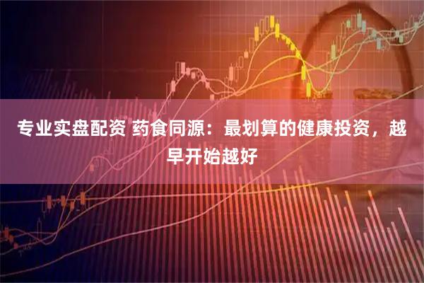专业实盘配资 药食同源：最划算的健康投资，越早开始越好