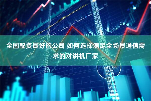 全国配资最好的公司 如何选择满足全场景通信需求的对讲机厂家