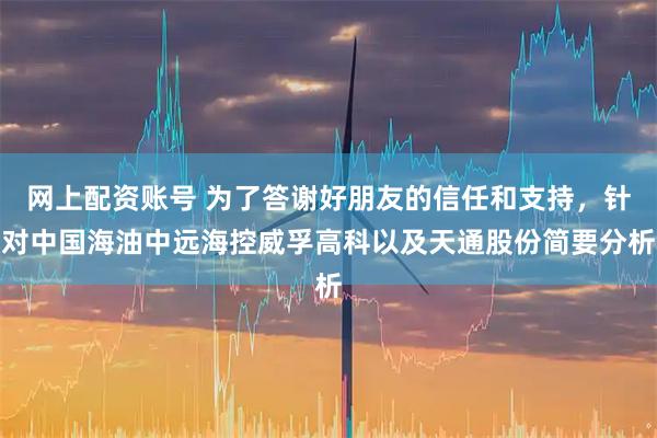 网上配资账号 为了答谢好朋友的信任和支持，针对中国海油中远海控威孚高科以及天通股份简要分析