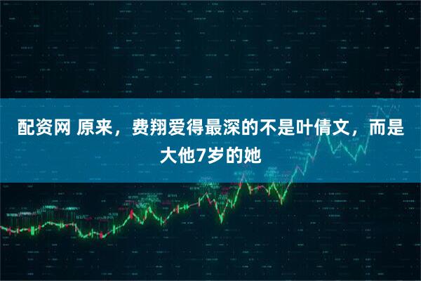 配资网 原来，费翔爱得最深的不是叶倩文，而是大他7岁的她