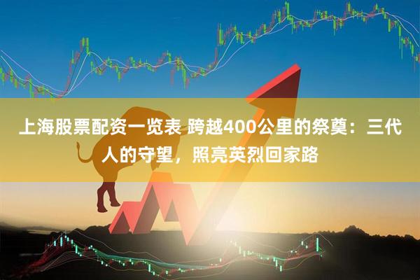 上海股票配资一览表 跨越400公里的祭奠：三代人的守望，照亮英烈回家路