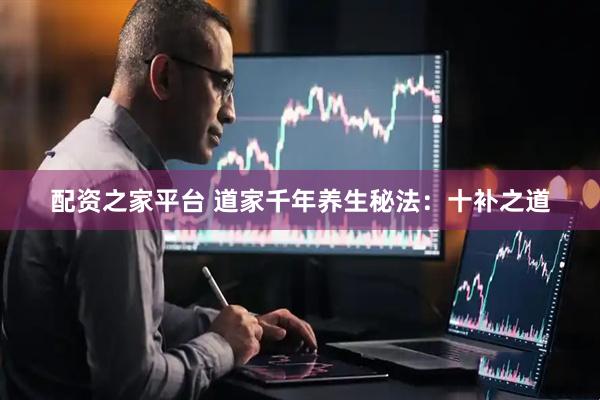 配资之家平台 道家千年养生秘法：十补之道