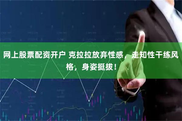 网上股票配资开户 克拉拉放弃性感，走知性干练风格，身姿挺拔！