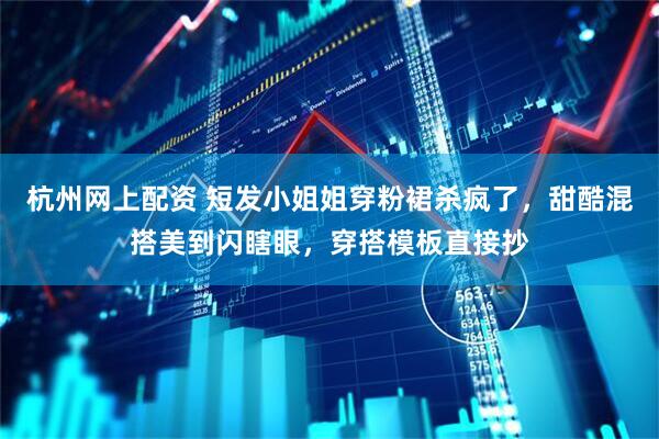 杭州网上配资 短发小姐姐穿粉裙杀疯了，甜酷混搭美到闪瞎眼，穿搭模板直接抄