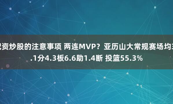 配资炒股的注意事项 两连MVP？亚历山大常规赛场均31.1分4.3板6.6助1.4断 投篮55.3%