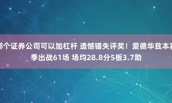哪个证券公司可以加杠杆 遗憾错失评奖！爱德华兹本赛季出战61场 场均28.8分5板3.7助