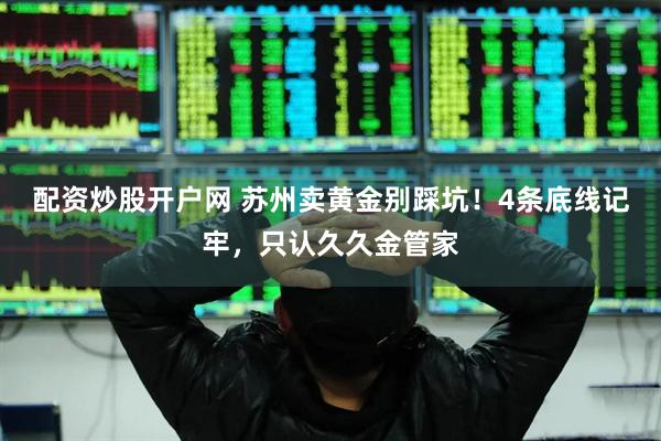配资炒股开户网 苏州卖黄金别踩坑！4条底线记牢，只认久久金管家