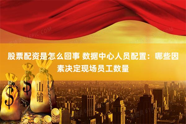 股票配资是怎么回事 数据中心人员配置：哪些因素决定现场员工数量