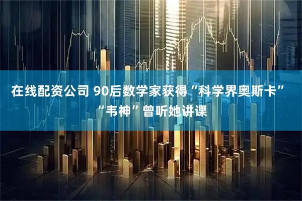 在线配资公司 90后数学家获得“科学界奥斯卡” “韦神”曾听她讲课