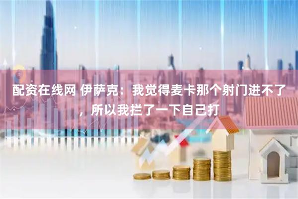 配资在线网 伊萨克：我觉得麦卡那个射门进不了，所以我拦了一下自己打