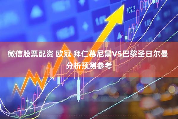 微信股票配资 欧冠 拜仁慕尼黑VS巴黎圣日尔曼 分析预测参考
