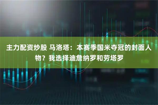 主力配资炒股 马洛塔：本赛季国米夺冠的封面人物？我选择迪詹纳罗和劳塔罗