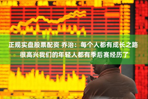 正规实盘股票配资 乔治：每个人都有成长之路 很高兴我们的年轻人都有季后赛经历了