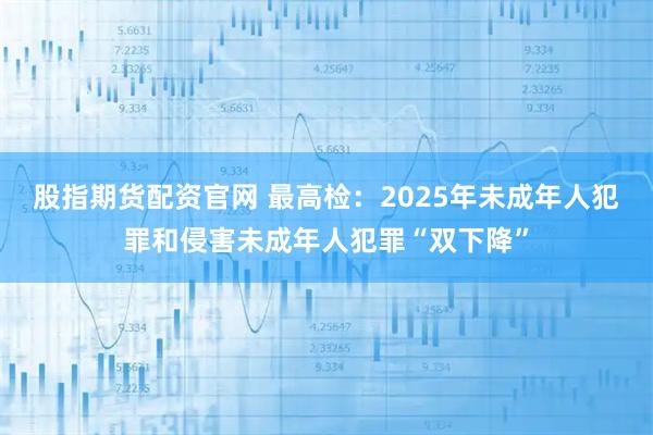 股指期货配资官网 最高检：2025年未成年人犯罪和侵害未成年人犯罪“双下降”