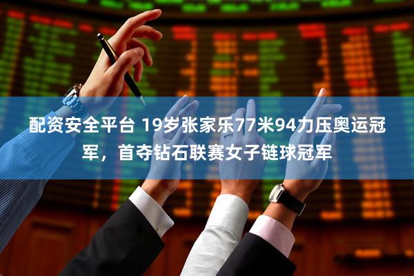 配资安全平台 19岁张家乐77米94力压奥运冠军，首夺钻石联赛女子链球冠军