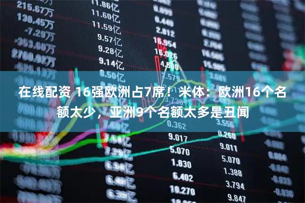 在线配资 16强欧洲占7席！米体：欧洲16个名额太少，亚洲9个名额太多是丑闻