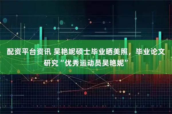 配资平台资讯 吴艳妮硕士毕业晒美照，毕业论文研究“优秀运动员吴艳妮”