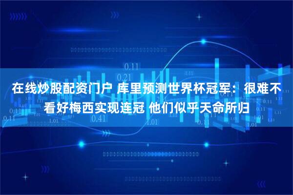 在线炒股配资门户 库里预测世界杯冠军：很难不看好梅西实现连冠 他们似乎天命所归