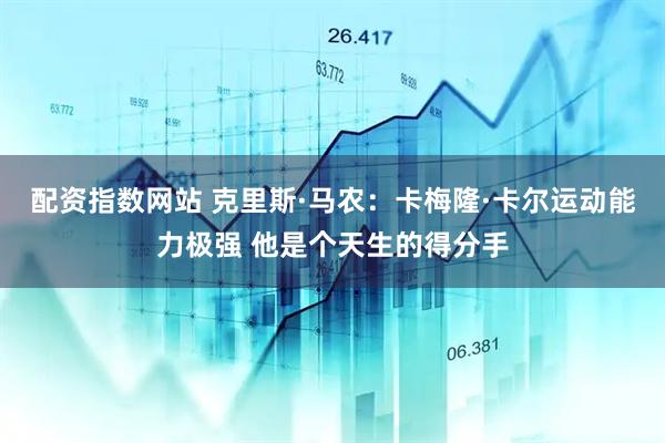 配资指数网站 克里斯·马农：卡梅隆·卡尔运动能力极强 他是个天生的得分手