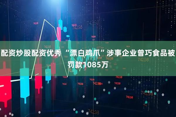 配资炒股配资优秀 “漂白鸡爪”涉事企业曾巧食品被罚款1085万