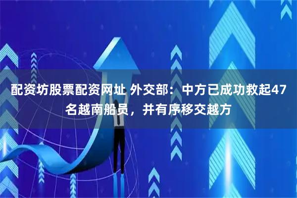 配资坊股票配资网址 外交部：中方已成功救起47名越南船员，并有序移交越方