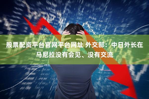 股票配资平台官网平台网址 外交部：中日外长在马尼拉没有会见、没有交流