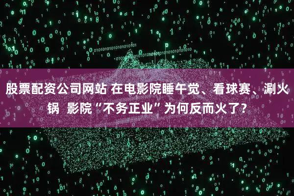 股票配资公司网站 在电影院睡午觉、看球赛、涮火锅  影院“不务正业”为何反而火了？